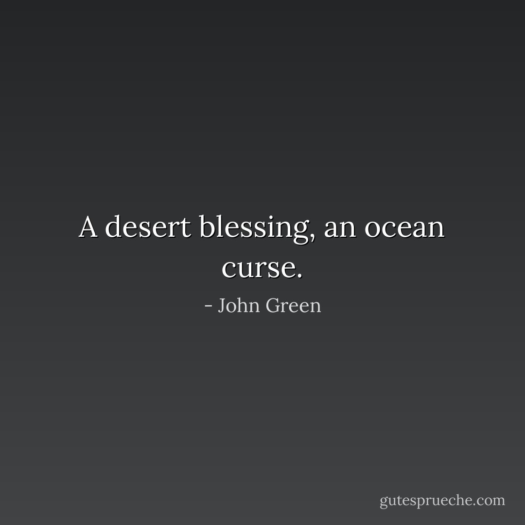 A desert blessing, an ocean curse. - John Green