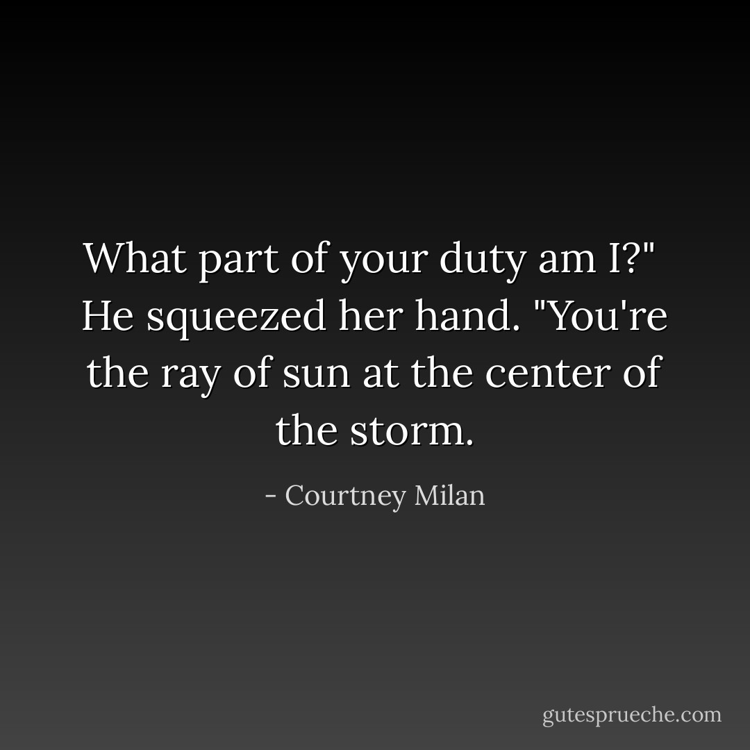 What part of your duty am I?"<br /><br />He squeezed her hand. "You're the ray of sun at the center of the storm. - Courtney Milan