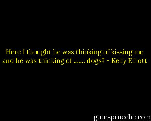 Here I thought he was thinking of kissing me and he was thinking of ....... dogs? - Kelly Elliott
