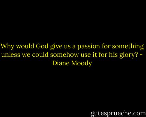 Why would God give us a passion for something unless we could somehow use it for his glory? - Diane Moody