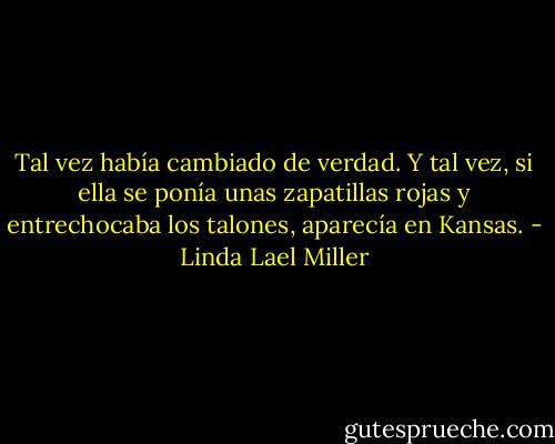 Tal vez había cambiado de verdad. Y tal vez, si ella se ponía unas zapatillas rojas y entrechocaba los talones, aparecía en Kansas. - Linda Lael Miller