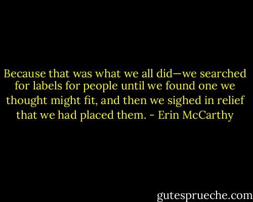 Because that was what we all did—we searched for labels for people until we found one we thought might fit, and then we sighed in relief that we had placed them. - Erin McCarthy