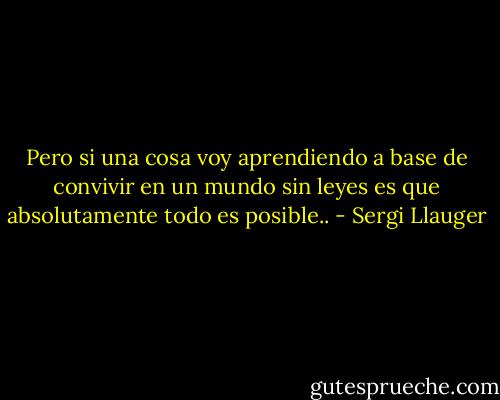 Pero si una cosa voy aprendiendo a base de convivir en un mundo sin leyes es que absolutamente todo es posible.. - Sergi Llauger