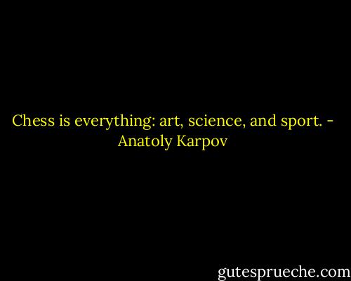 Chess is everything: art, science, and sport. - Anatoly Karpov