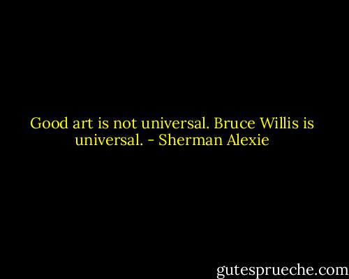Good art is not universal. Bruce Willis is universal. - Sherman Alexie