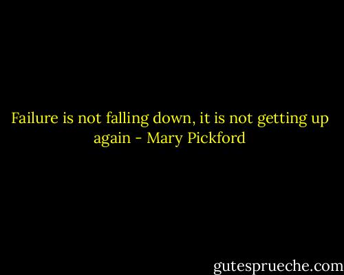 Failure is not falling down, it is not getting up again - Mary Pickford