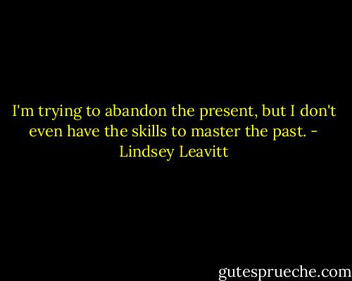 I'm trying to abandon the present, but I don't even have the skills to master the past. - Lindsey Leavitt