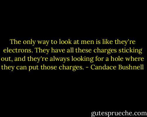 The only way to look at men is like they're electrons. They have all these charges sticking out, and they're always looking for a hole where they can put those charges. - Candace Bushnell