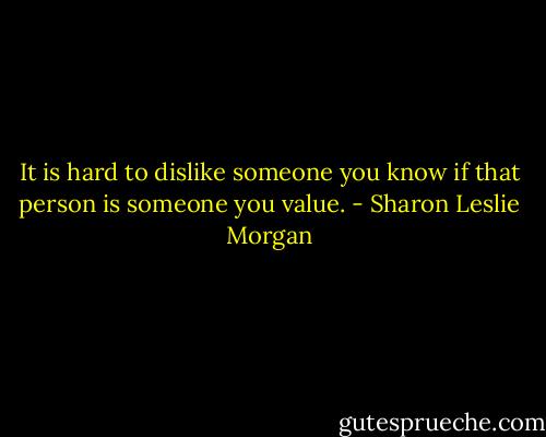 It is hard to dislike someone you know if that person is someone you value. - Sharon Leslie Morgan