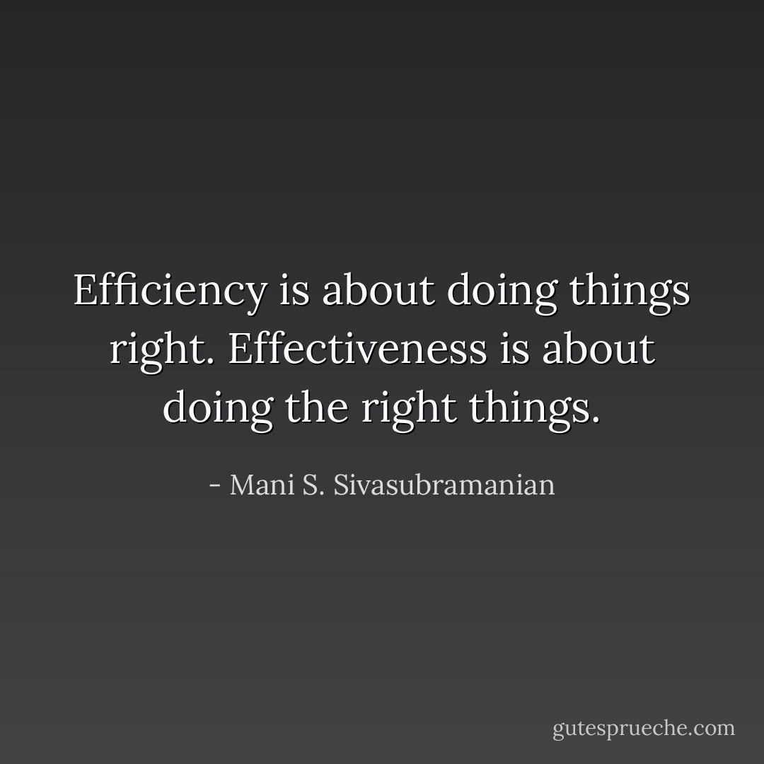 Efficiency is about doing things right. Effectiveness is about doing the right things. - Mani S. Sivasubramanian