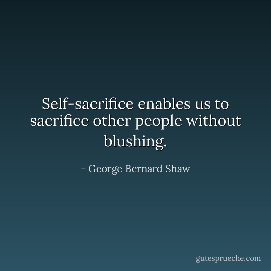 Self-sacrifice enables us to sacrifice other people without blushing. - George Bernard Shaw