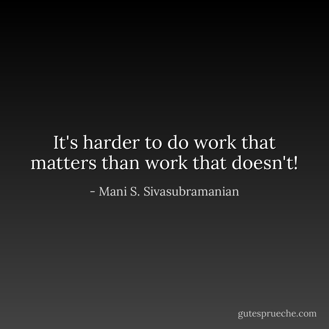 It's harder to do work that matters than work that doesn't! - Mani S. Sivasubramanian