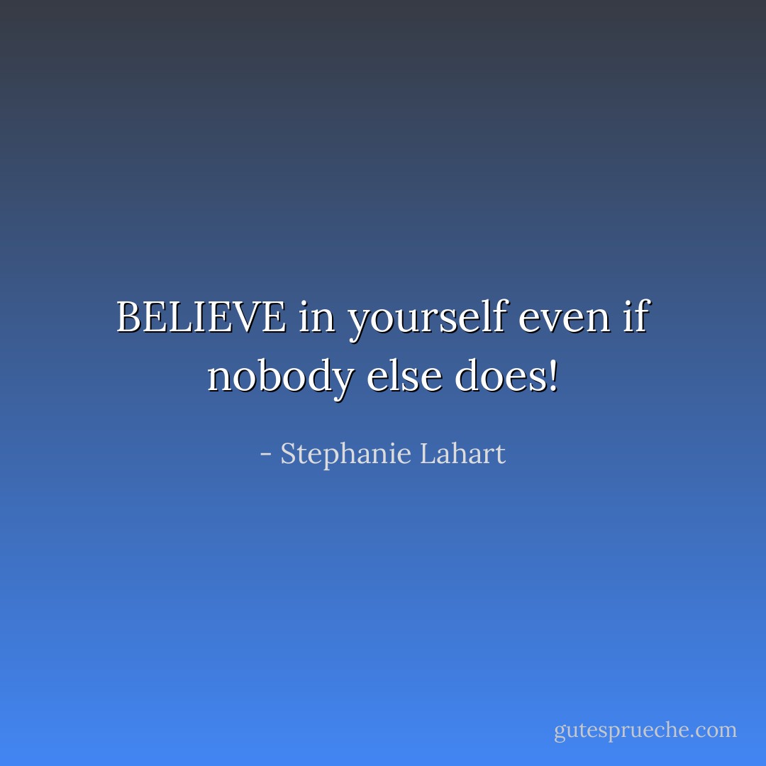 BELIEVE in yourself even if nobody else does! - Stephanie Lahart
