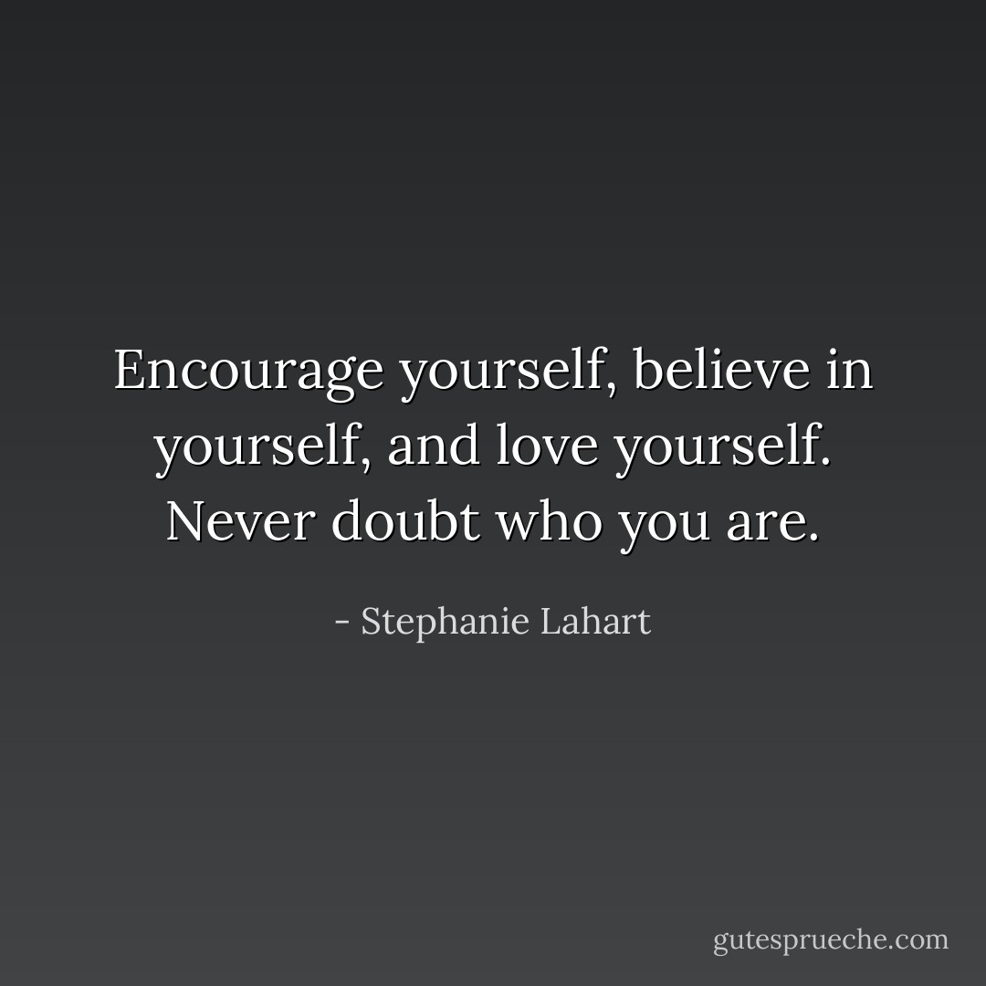 Encourage yourself, believe in yourself, and love yourself. Never doubt who you are. - Stephanie Lahart