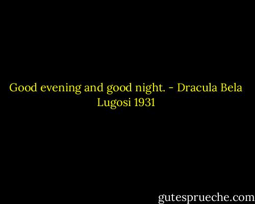 Good evening and good night. - Dracula Bela Lugosi 1931