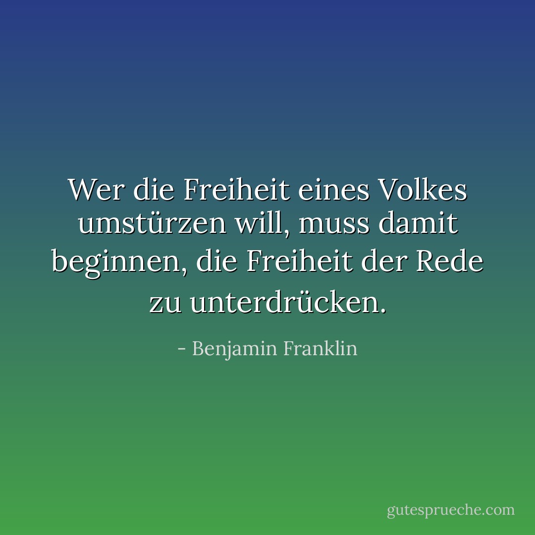 Wer die Freiheit eines Volkes umstürzen will, muss damit beginnen, die Freiheit der Rede zu unterdrücken. - Benjamin Franklin<