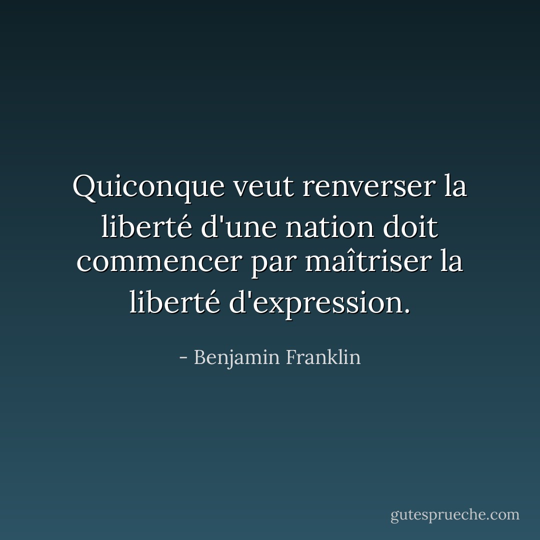 Quiconque veut renverser la liberté d'une nation doit commencer par maîtriser la liberté d'expression. - Benjamin Franklin