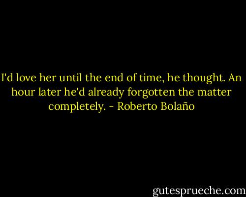 I'd love her until the end of time, he thought. An hour later he'd already forgotten the matter completely. - Roberto Bolaño