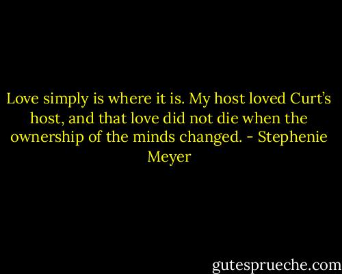 Love simply is where it is. My host loved Curt’s host, and that love did not die when the ownership of the minds changed. - Stephenie Meyer