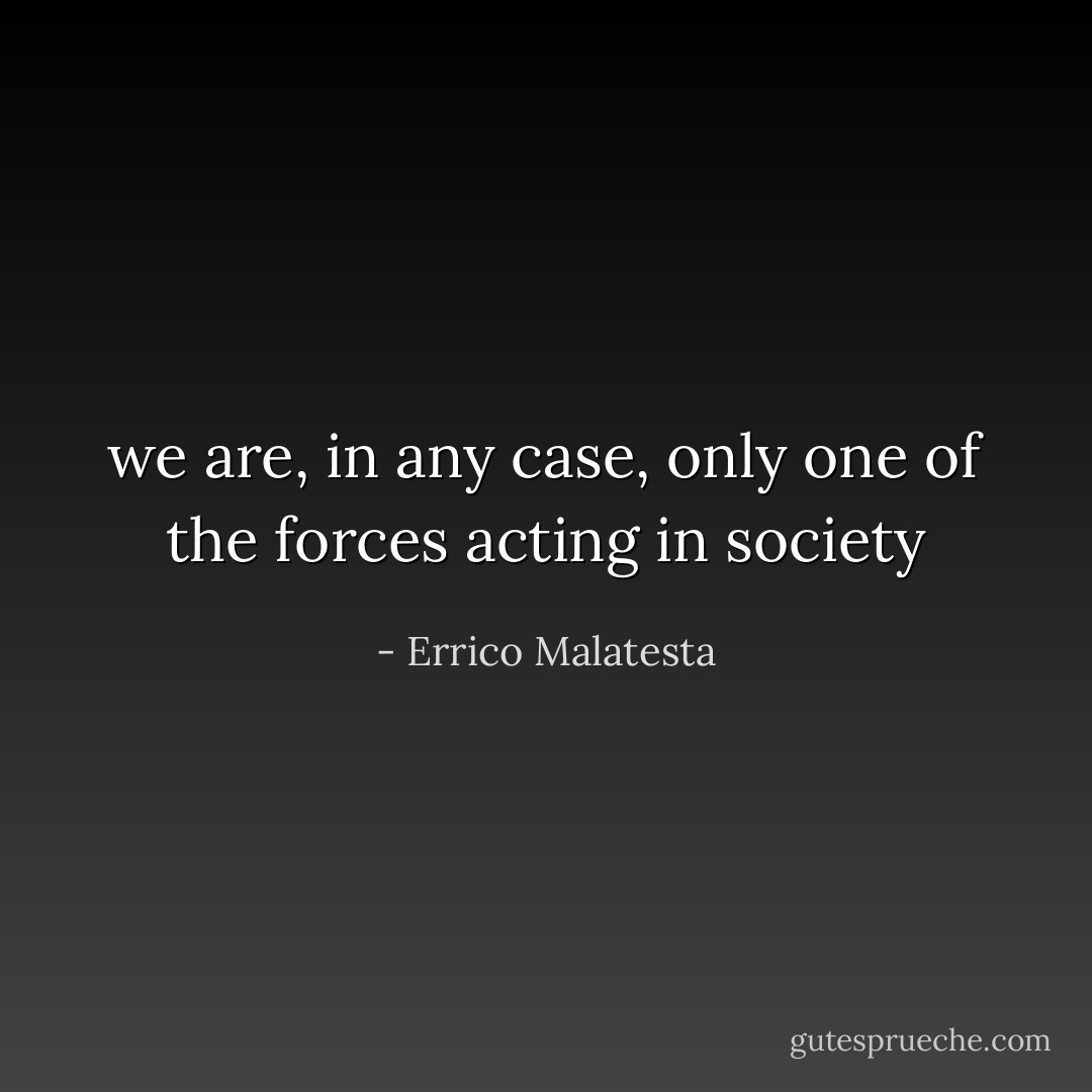 we are, in any case, only one of the forces acting in society - Errico Malatesta