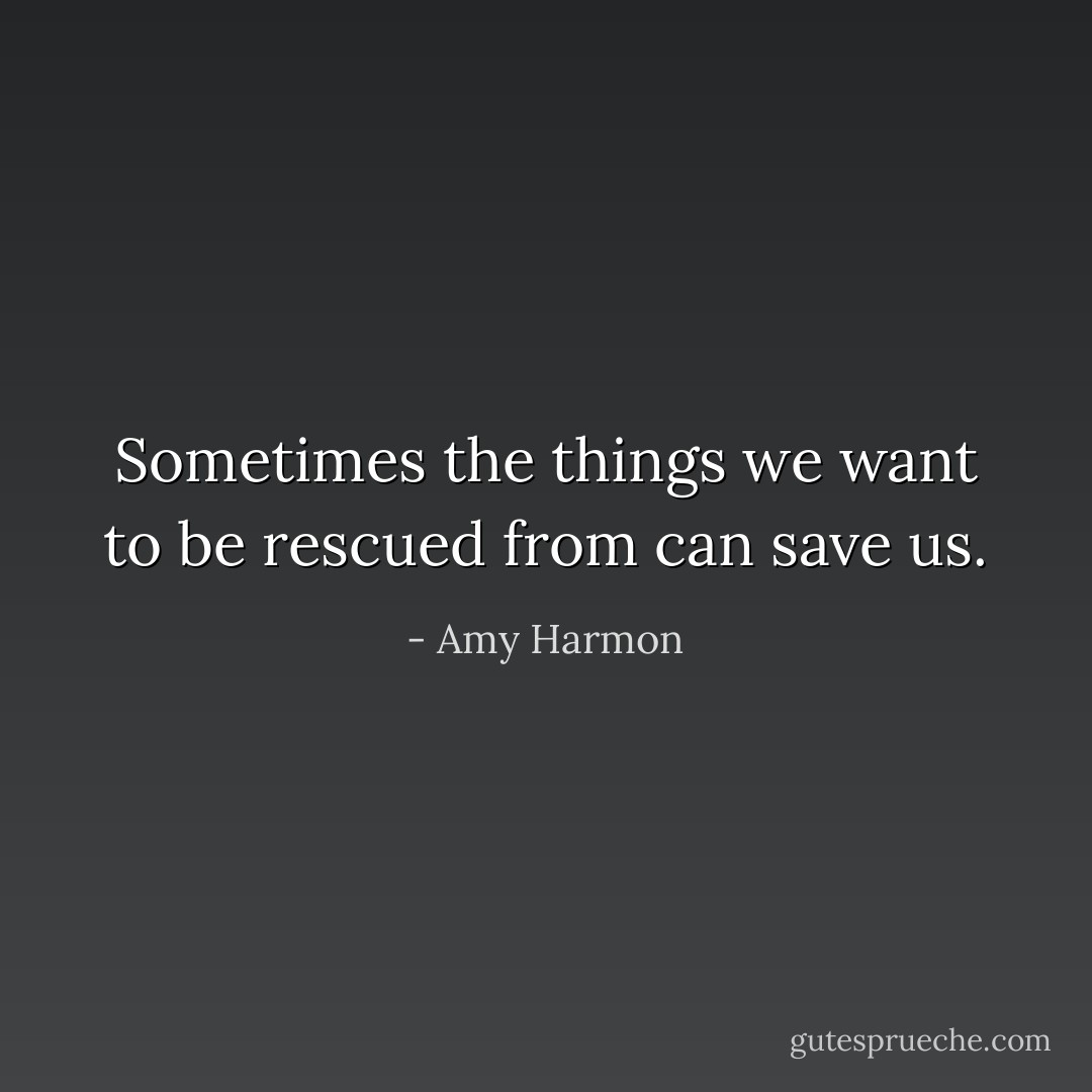 Sometimes the things we want to be rescued from can save us. - Amy Harmon