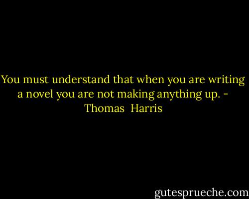 You must understand that when you are writing a novel you are not making anything up. - Thomas  Harris