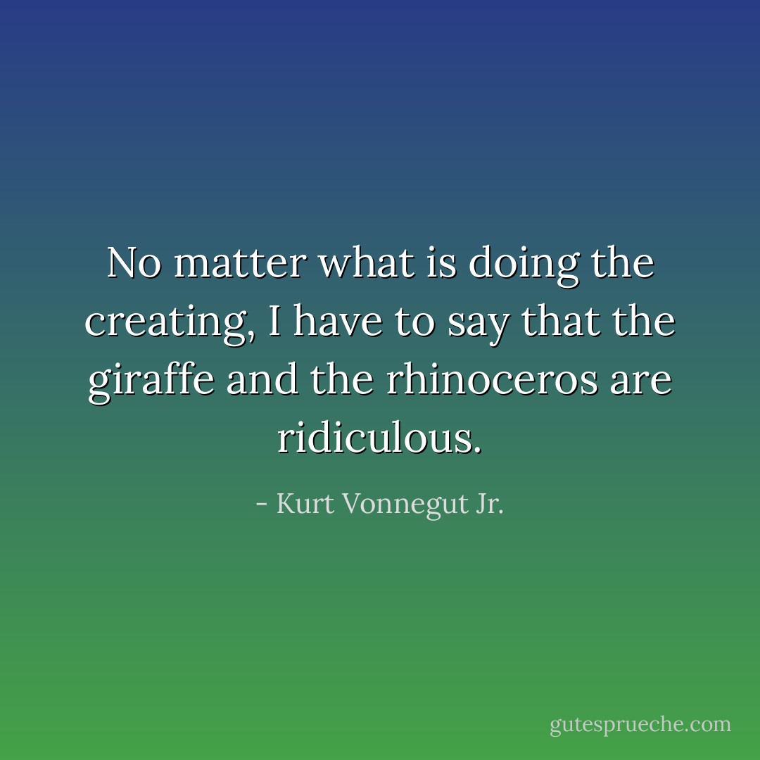 No matter what is doing the creating, I have to say that the giraffe and the rhinoceros are ridiculous. - Kurt Vonnegut Jr.