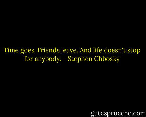 Time goes. Friends leave. And life doesn't stop for anybody. - Stephen Chbosky