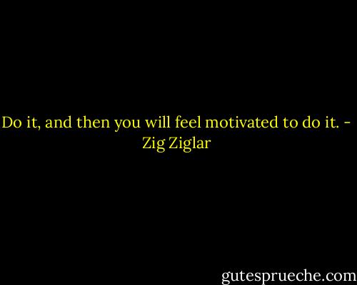 Do it, and then you will feel motivated to do it. - Zig Ziglar