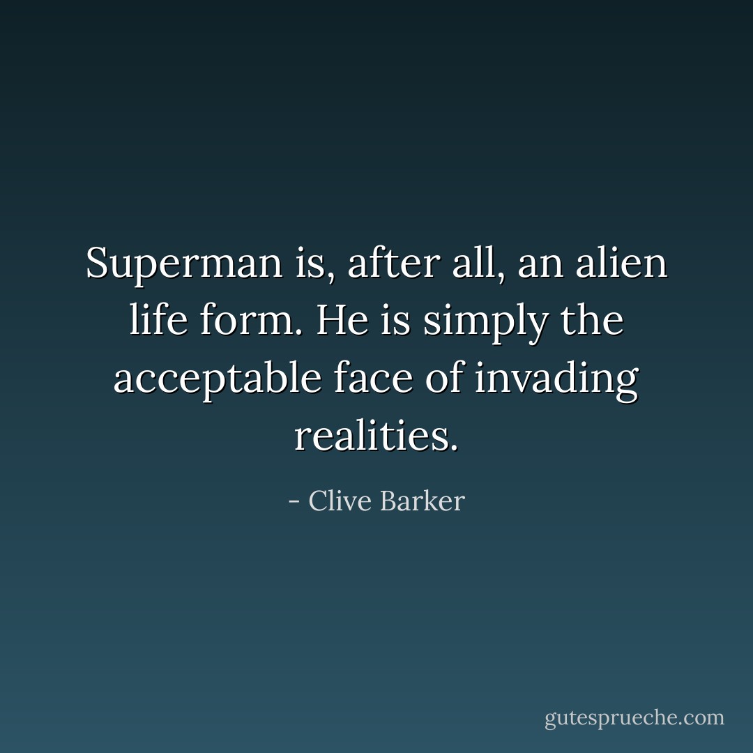 Superman is, after all, an alien life form. He is simply the acceptable face of invading realities. - Clive Barker