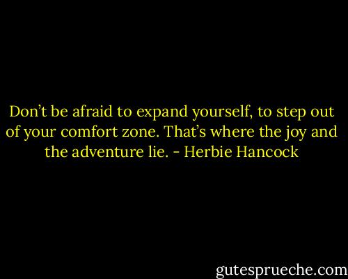 Don’t be afraid to expand yourself, to step out of your comfort zone. That’s where the joy and the adventure lie. - Herbie Hancock