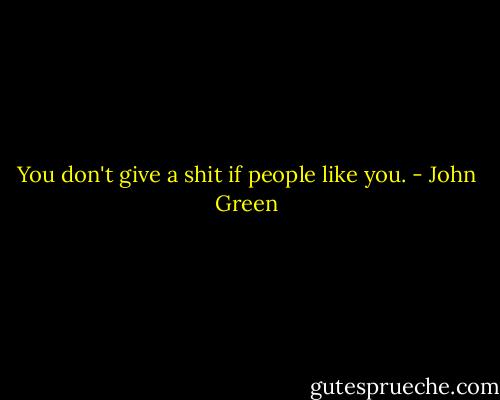 You don't give a shit if people like you. - John Green