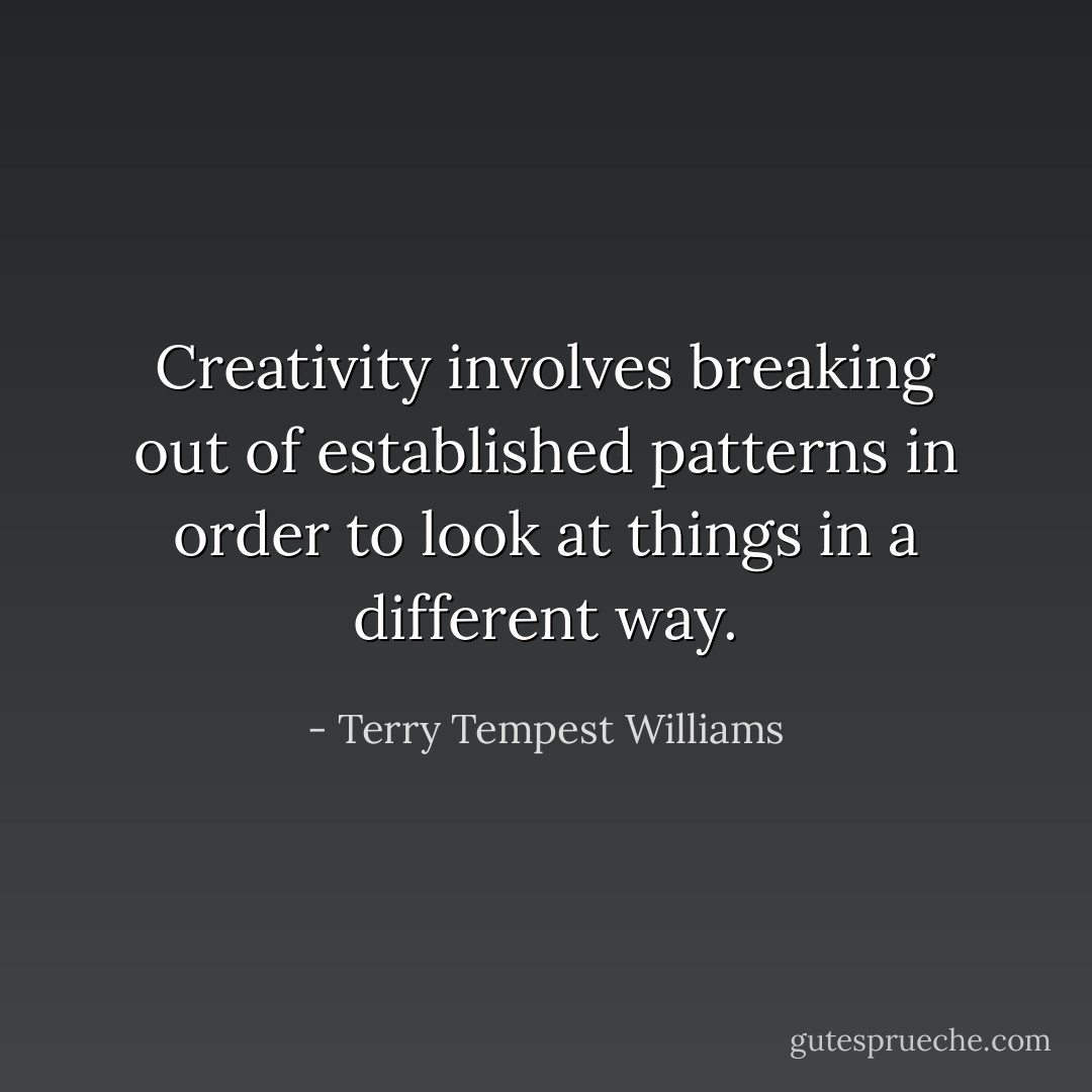 Creativity involves breaking out of established patterns in order to look at things in a different way. - Terry Tempest Williams