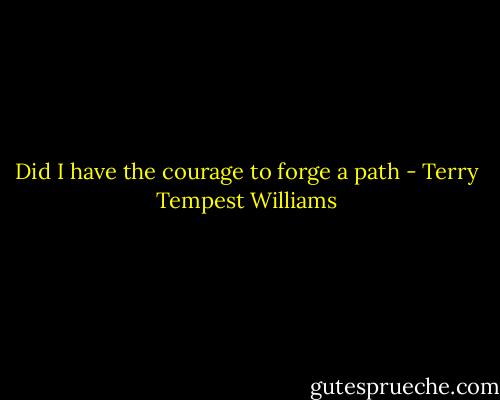 Did I have the courage to forge a path - Terry Tempest Williams