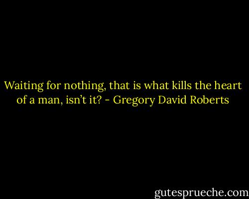 Waiting for nothing, that is what kills the heart of a man, isn’t it? - Gregory David Roberts