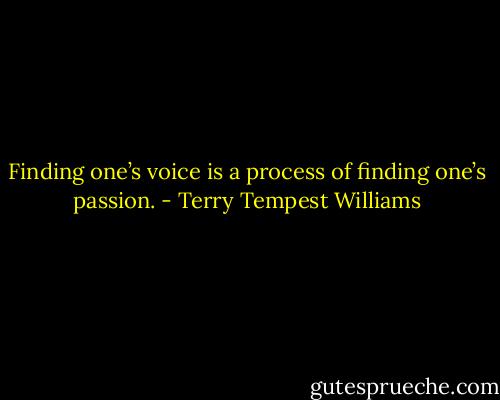 Finding one’s voice is a process of finding one’s passion. - Terry Tempest Williams