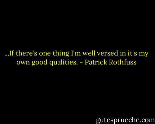 ...If there's one thing I'm well versed in it's my own good qualities. - Patrick Rothfuss