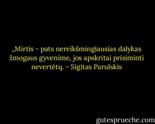 „Mirtis - pats nereikšmingiausias dalykas žmogaus gyvenime, jos apskritai prisiminti nevertėtų. - Sigitas Parulskis