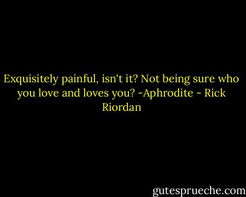 Exquisitely painful, isn't it? Not being sure who you love and loves you? -Aphrodite - Rick Riordan
