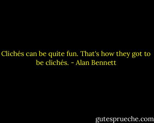 Clichés can be quite fun. That's how they got to be clichés. - Alan Bennett