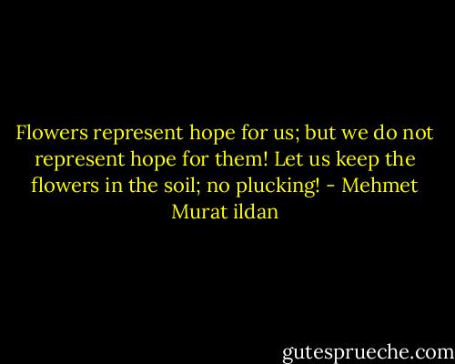Flowers represent hope for us; but we do not represent hope for them! Let us keep the flowers in the soil; no plucking! - Mehmet Murat ildan