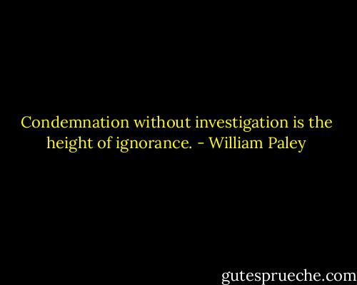 Condemnation without investigation is the height of ignorance. - William Paley