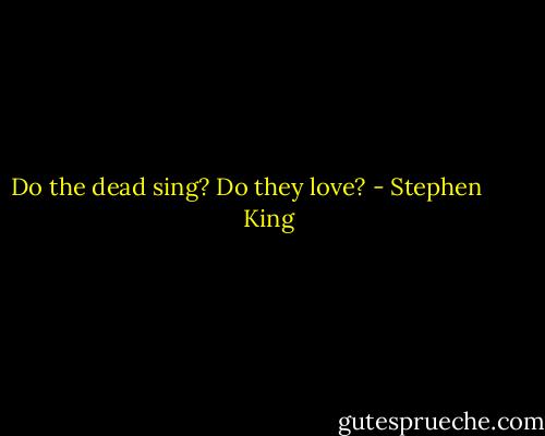 Do the dead sing? Do they love? - Stephen        King