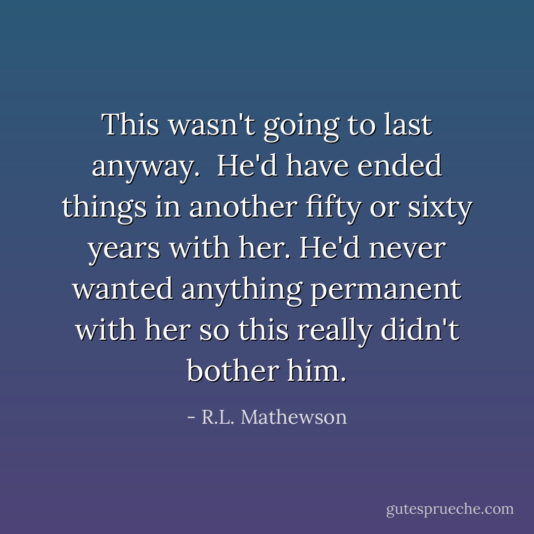 This wasn't going to last anyway. <br />He'd have ended things in another fifty or sixty years with her. He'd never wanted anything permanent with her so this really didn't bother him. - R.L. Mathewson