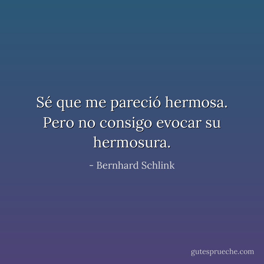 Sé que me pareció hermosa. Pero no consigo evocar su hermosura. - Bernhard Schlink