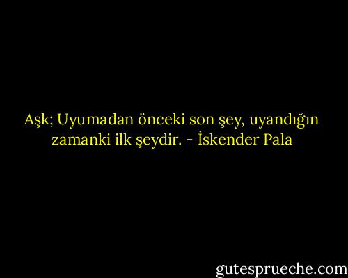 Aşk; Uyumadan önceki son şey, uyandığın zamanki ilk şeydir. - İskender Pala