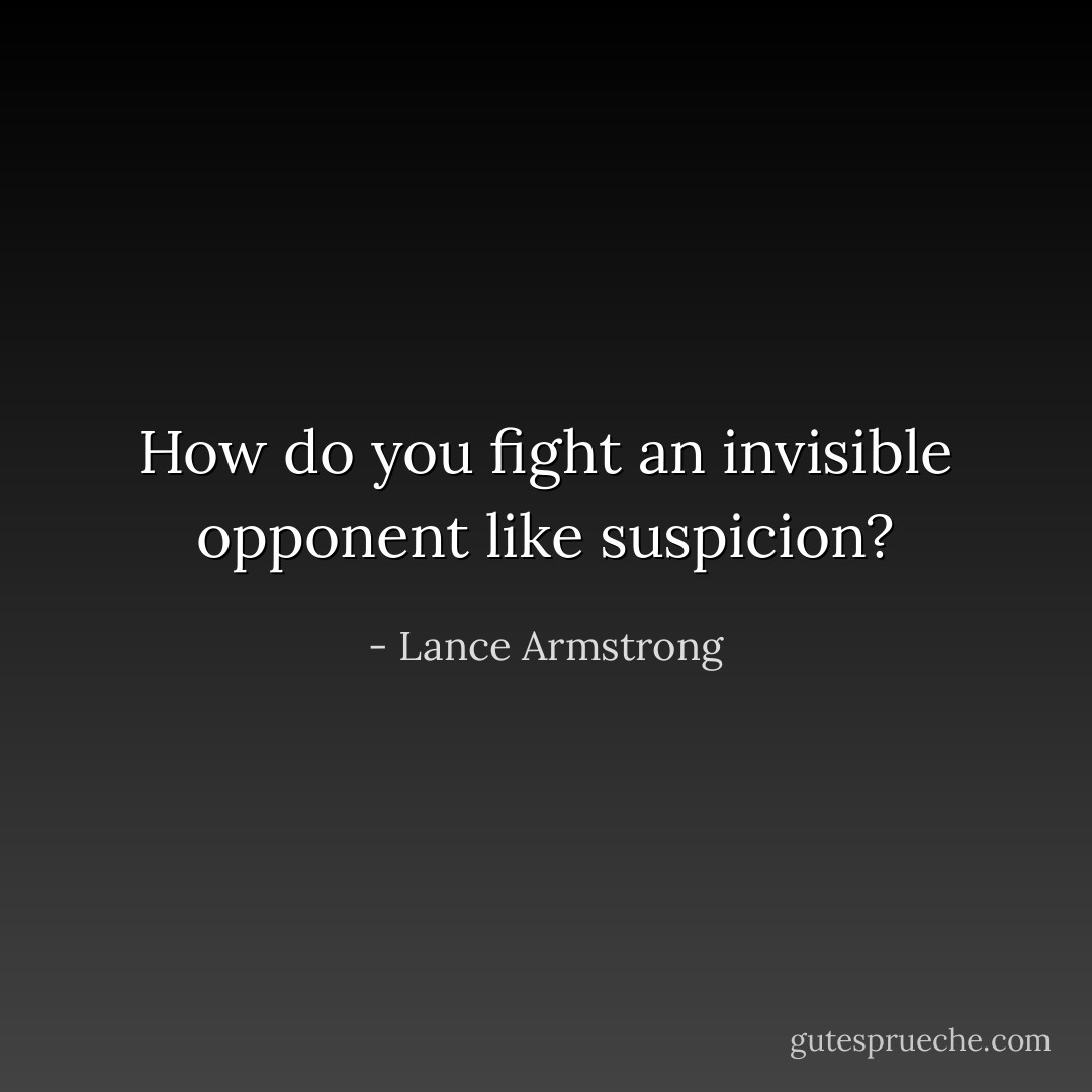 How do you fight an invisible opponent like suspicion? - Lance Armstrong