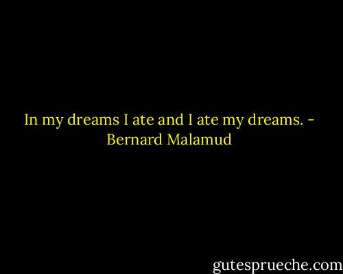 In my dreams I ate and I ate my dreams. - Bernard Malamud