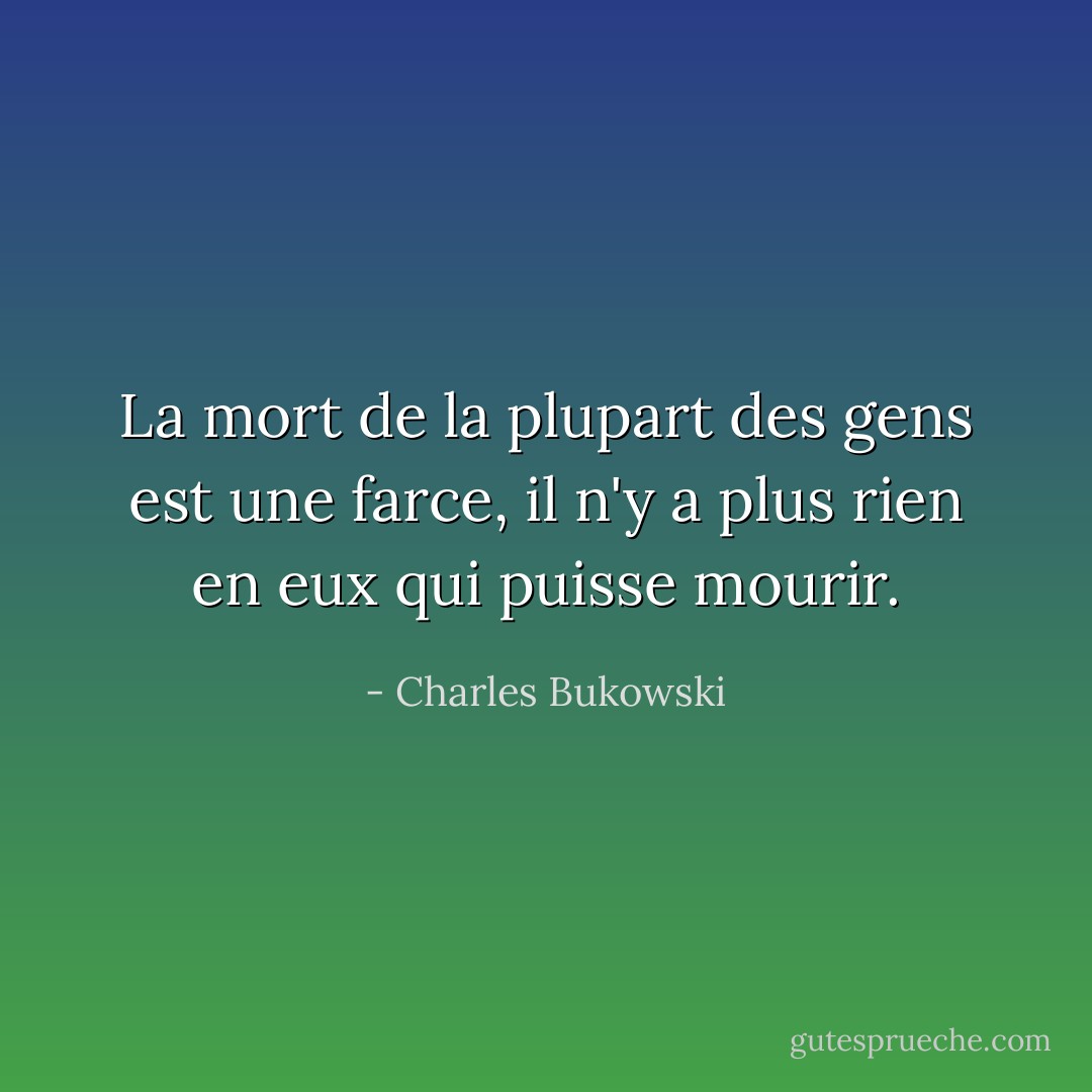La mort de la plupart des gens est une farce, il n'y a plus rien en eux qui puisse mourir. - Charles Bukowski