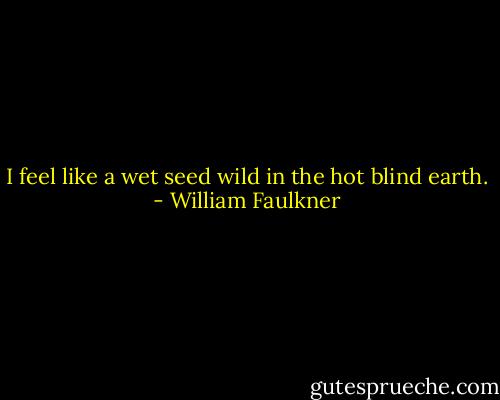 I feel like a wet seed wild in the hot blind earth. - William Faulkner